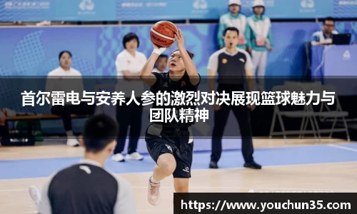 首尔雷电与安养人参的激烈对决展现篮球魅力与团队精神