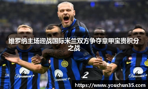 维罗纳主场迎战国际米兰双方争夺意甲宝贵积分之战