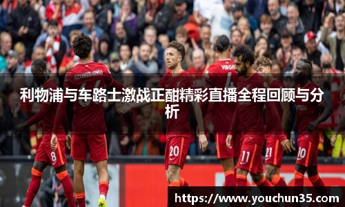 利物浦与车路士激战正酣精彩直播全程回顾与分析